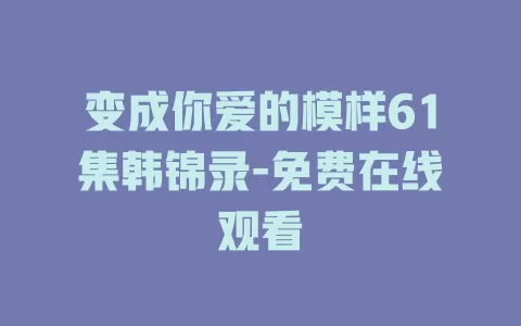 变成你爱的模样61集韩锦录-免费在线观看