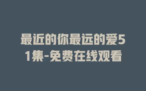 最近的你最远的爱51集-免费在线观看