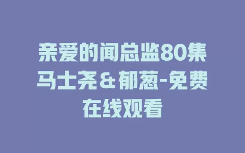 亲爱的闻总监80集马士尧＆郁葱-免费在线观看