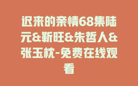 迟来的亲情68集陆元&靳旺&朱哲人&张玉枕-免费在线观看