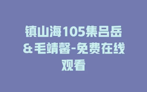 镇山海105集吕岳＆毛靖馨-免费在线观看