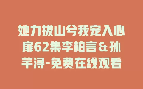 她力拔山兮我宠入心扉62集李柏言＆孙芊浔-免费在线观看
