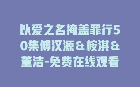以爱之名掩盖罪行50集傅汉源＆桉淇＆董洁-免费在线观看