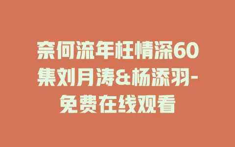 奈何流年枉情深60集刘月涛&杨添羽-免费在线观看