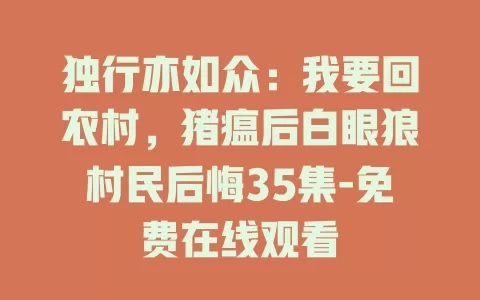 独行亦如众：我要回农村，猪瘟后白眼狼村民后悔35集-免费在线观看