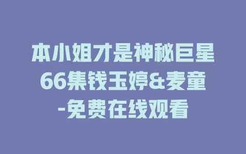 本小姐才是神秘巨星66集钱玉婷&麦童-免费在线观看