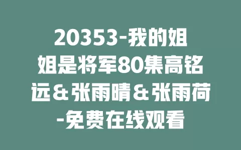 20353-我的姐姐是将军80集高铭远＆张雨晴＆张雨荷-免费在线观看