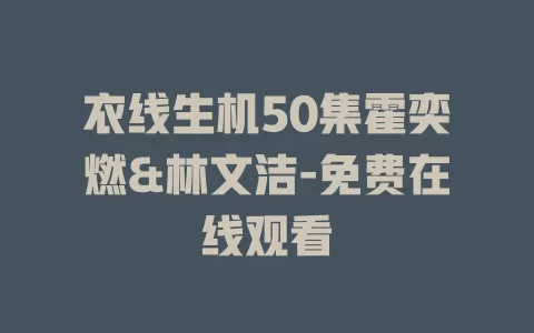 衣线生机50集霍奕燃&林文洁-免费在线观看