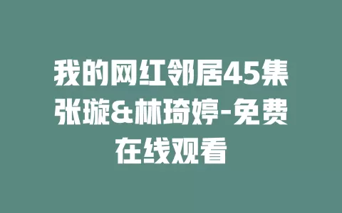 我的网红邻居45集张璇&林琦婷-免费在线观看