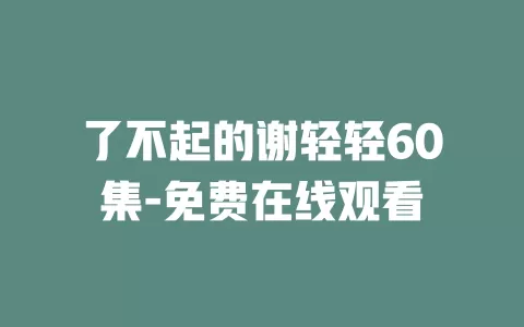 了不起的谢轻轻60集-免费在线观看