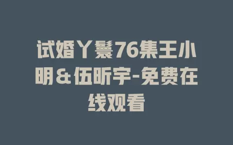 试婚丫鬟76集王小明＆伍昕宇-免费在线观看