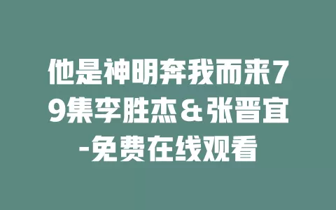 他是神明奔我而来79集李胜杰＆张晋宜-免费在线观看