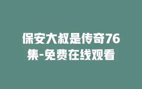 保安大叔是传奇76集-免费在线观看