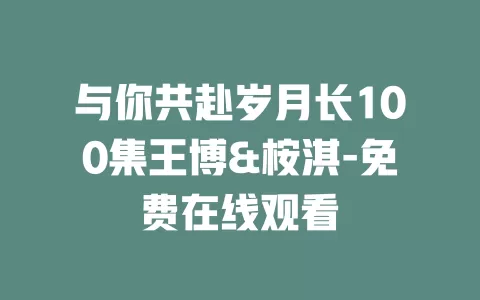 与你共赴岁月长100集王博&桉淇-免费在线观看