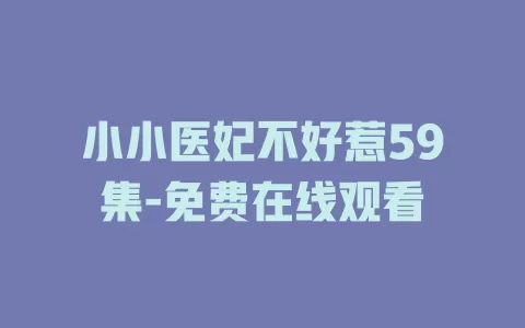 小小医妃不好惹59集-免费在线观看