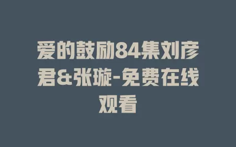 爱的鼓励84集刘彦君&张璇-免费在线观看