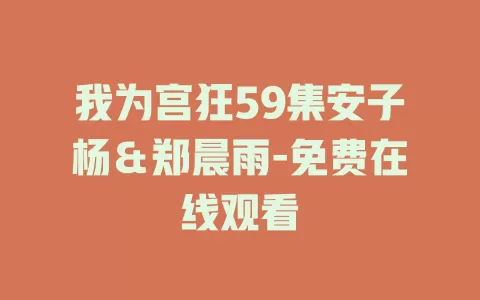 我为宫狂59集安子杨＆郑晨雨-免费在线观看