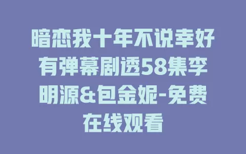 暗恋我十年不说幸好有弹幕剧透58集李明源&包金妮-免费在线观看