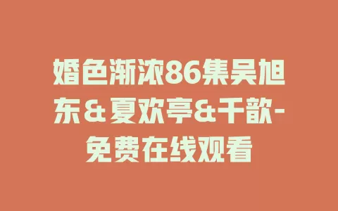 婚色渐浓86集吴旭东＆夏欢亭&千歆-免费在线观看