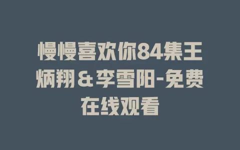 慢慢喜欢你84集王炳翔＆李雪阳-免费在线观看