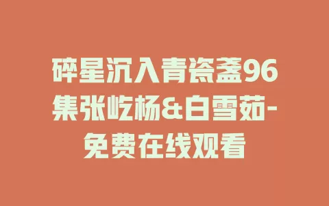 碎星沉入青瓷盞96集张屹杨&白雪茹-免费在线观看