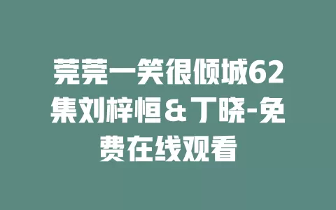 莞莞一笑很倾城62集刘梓恒＆丁晓-免费在线观看