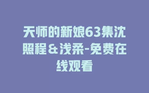 天师的新娘63集沈照程＆浅柔-免费在线观看
