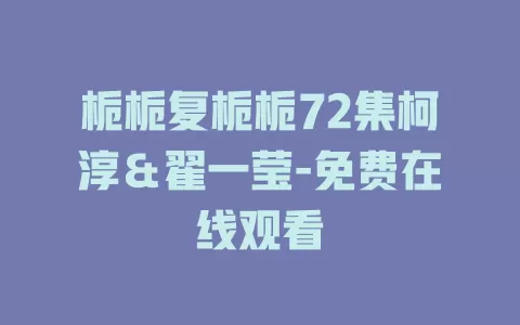 栀栀复栀栀72集柯淳＆翟一莹-免费在线观看