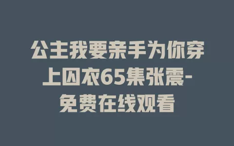 公主我要亲手为你穿上囚衣65集张震-免费在线观看