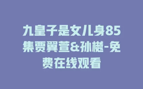 九皇子是女儿身85集贾翼萱&孙樾-免费在线观看