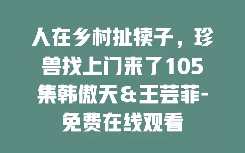 人在乡村扯犊子，珍兽找上门来了105集韩傲天＆王芸菲-免费在线观看
