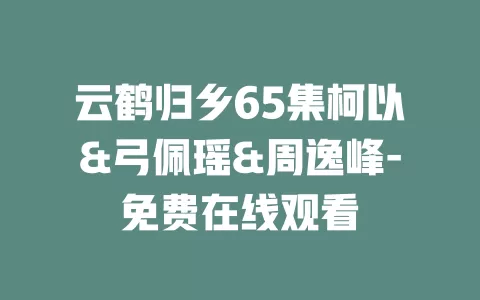云鹤归乡65集柯以&弓佩瑶&周逸峰-免费在线观看