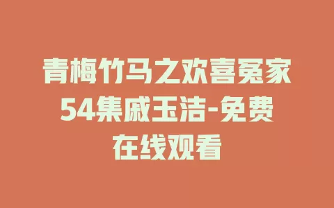 青梅竹马之欢喜冤家54集戚玉洁-免费在线观看