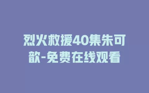 烈火救援40集朱可歆-免费在线观看