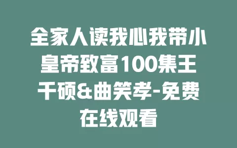 全家人读我心我带小皇帝致富100集王千硕&曲笑孝-免费在线观看