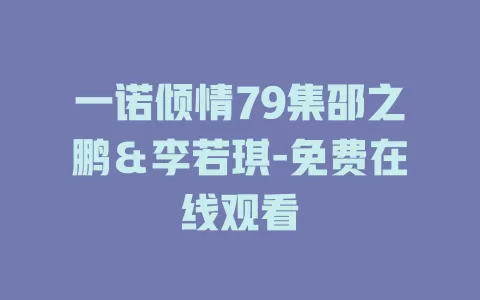 一诺倾情79集邵之鹏＆李若琪-免费在线观看