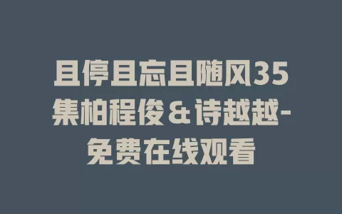 且停且忘且随风35集柏程俊＆诗越越-免费在线观看