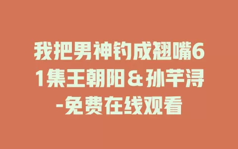我把男神钓成翘嘴61集王朝阳＆孙芊浔-免费在线观看