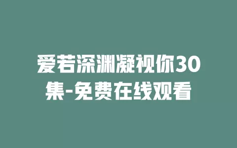 爱若深渊凝视你30集-免费在线观看
