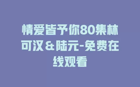 情爱皆予你80集林可汉＆陆元-免费在线观看