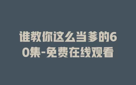 谁教你这么当爹的60集-免费在线观看