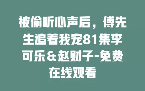 被偷听心声后，傅先生追着我宠81集李可乐＆赵财子-免费在线观看