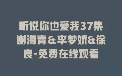 听说你也爱我37集谢海青＆李梦娇&徐良-免费在线观看