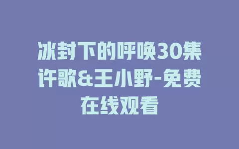 冰封下的呼唤30集许歌&王小野-免费在线观看