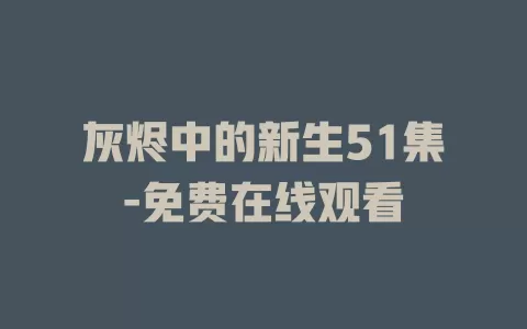 灰烬中的新生51集-免费在线观看