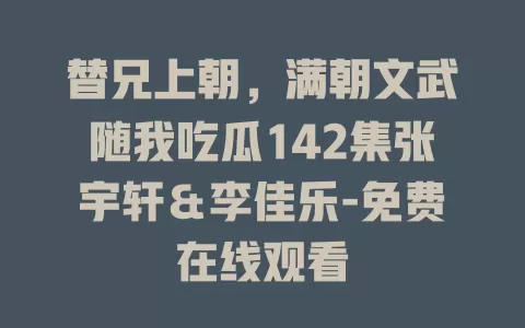 替兄上朝，满朝文武随我吃瓜142集张宇轩＆李佳乐-免费在线观看