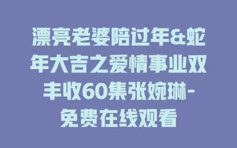 漂亮老婆陪过年&蛇年大吉之爱情事业双丰收60集张婉琳-免费在线观看