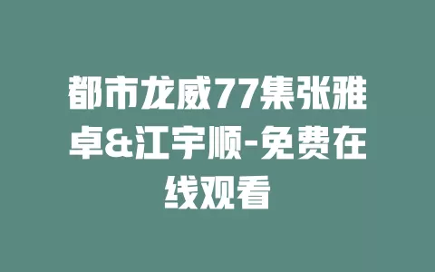 都市龙威77集张雅卓&江宇顺-免费在线观看