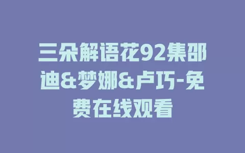三朵解语花92集邵迪&梦娜&卢巧-免费在线观看
