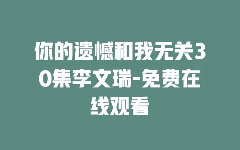 你的遗憾和我无关30集李文瑞-免费在线观看